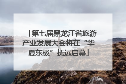 第七届黑龙江省旅游产业发展大会将在“华夏东极”抚远启幕