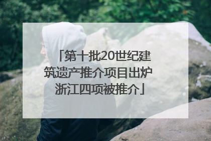 第十批20世纪建筑遗产推介项目出炉 浙江四项被推介