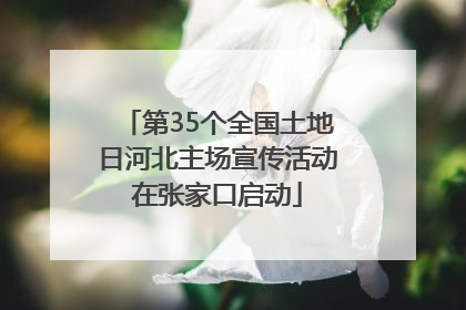 第35个全国土地日河北主场宣传活动在张家口启动