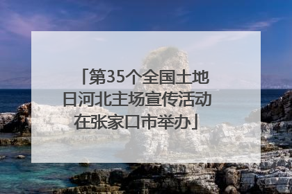 第35个全国土地日河北主场宣传活动在张家口市举办