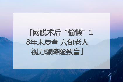 网脱术后“偷懒”18年未复查 六旬老人视力骤降险致盲