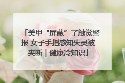 美甲“屏蔽”了触觉警报 女子手指感知失灵被夹断｜健康冷知识