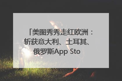 美图秀秀走红欧洲：斩获意大利、土耳其、俄罗斯App Store分类榜第一