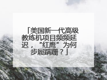 美国新一代高级教练机项目频频延迟，“红鹰”为何步履蹒跚？