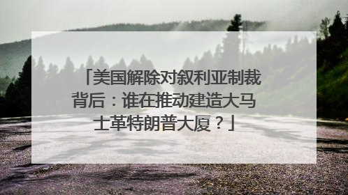 美国解除对叙利亚制裁背后：谁在推动建造大马士革特朗普大厦？