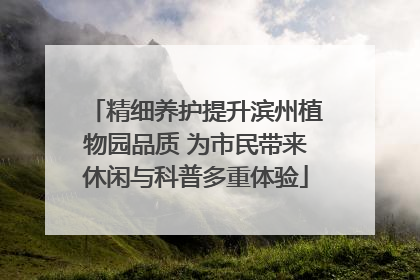 精细养护提升滨州植物园品质 为市民带来休闲与科普多重体验