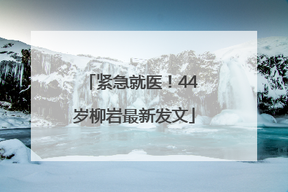 紧急就医！44岁柳岩最新发文