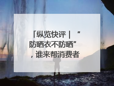 纵览快评｜“防晒衣不防晒”，谁来帮消费者重拾信心