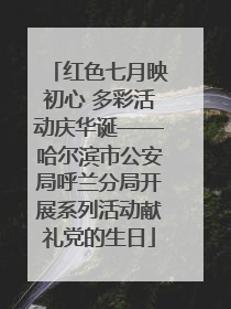 红色七月映初心 多彩活动庆华诞——哈尔滨市公安局呼兰分局开展系列活动献礼党的生日