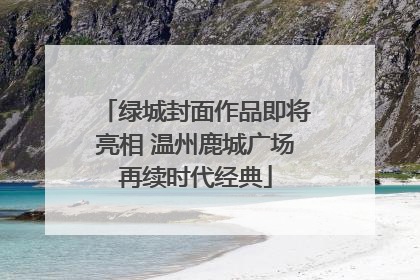 绿城封面作品即将亮相 温州鹿城广场再续时代经典
