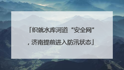 织就水库河道“安全网”，济南提前进入防汛状态