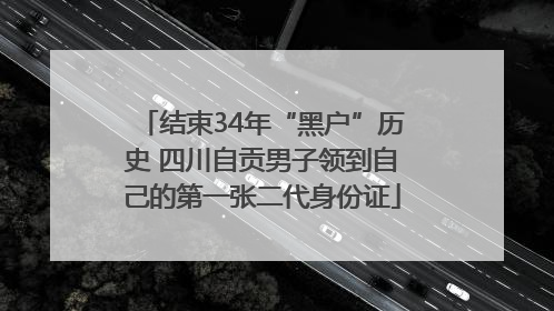 结束34年“黑户”历史 四川自贡男子领到自己的第一张二代身份证