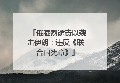 俄强烈谴责以袭击伊朗：违反《联合国宪章》