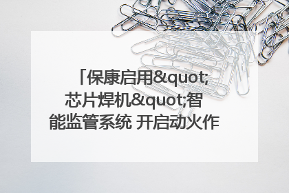 保康启用"芯片焊机"智能监管系统 开启动火作业"智慧安全"新时代