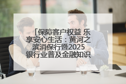 保障客户权益 乐享安心生活：黄河之滨消保行暨2025银行业普及金融知识万里行活动举办