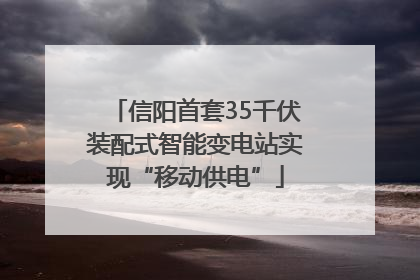 信阳首套35千伏装配式智能变电站实现“移动供电”