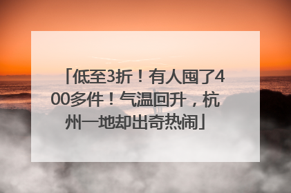 低至3折！有人囤了400多件！气温回升，杭州一地却出奇热闹