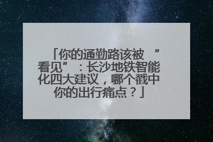 你的通勤路该被 “看见”：长沙地铁智能化四大建议，哪个戳中你的出行痛点？