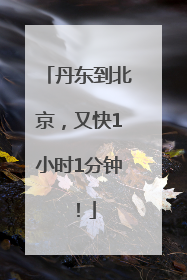 丹东到北京，又快1小时1分钟！