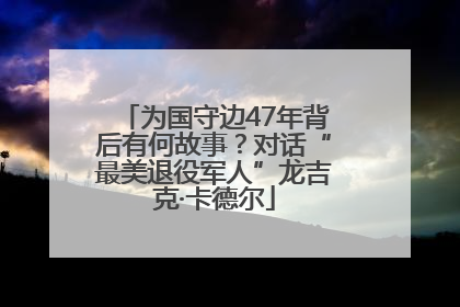 为国守边47年背后有何故事？对话“最美退役军人”龙吉克·卡德尔