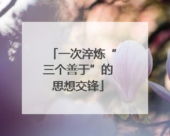 一次淬炼“三个善于”的思想交锋