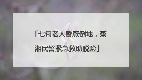七旬老人昏厥倒地，蒸湘民警紧急救助脱险