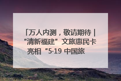 万人内测，敬请期待｜“清新福建”文旅惠民卡亮相“5·19 中国旅游日”福建分会场