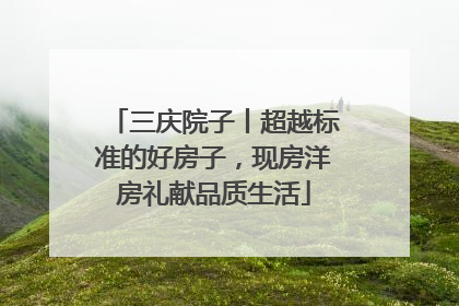 三庆院子丨超越标准的好房子，现房洋房礼献品质生活