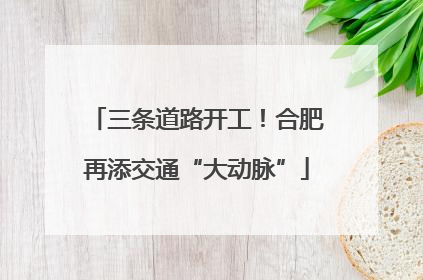 三条道路开工！合肥再添交通“大动脉”