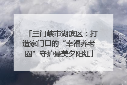 三门峡市湖滨区：打造家门口的“幸福养老圈”守护最美夕阳红
