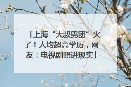 上海“大叔男团”火了！人均超高学历，网友：电视剧照进现实