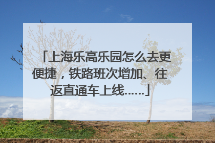 上海乐高乐园怎么去更便捷，铁路班次增加、往返直通车上线……
