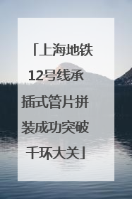 上海地铁12号线承插式管片拼装成功突破千环大关