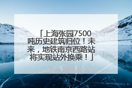 上海张园7500吨历史建筑归位！未来，地铁南京西路站将实现站外换乘！