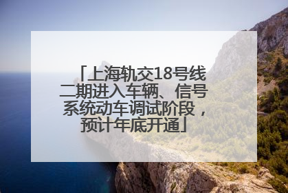 上海轨交18号线二期进入车辆、信号系统动车调试阶段，预计年底开通