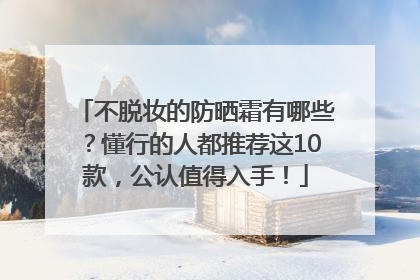 不脱妆的防晒霜有哪些？懂行的人都推荐这10款，公认值得入手！