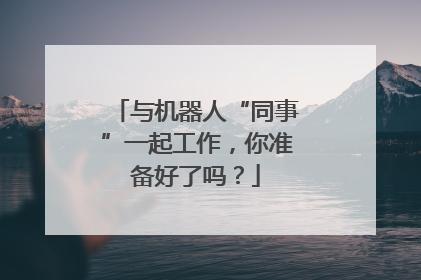 与机器人“同事”一起工作，你准备好了吗？