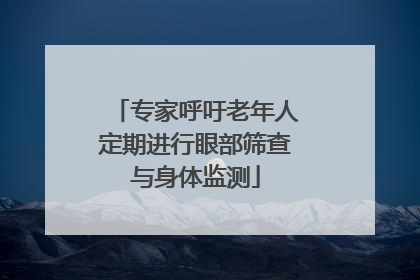专家呼吁老年人定期进行眼部筛查与身体监测