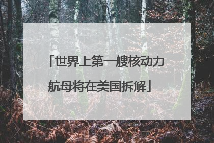 世界上第一艘核动力航母将在美国拆解
