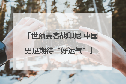 世预赛客战印尼 中国男足期待“好运气”