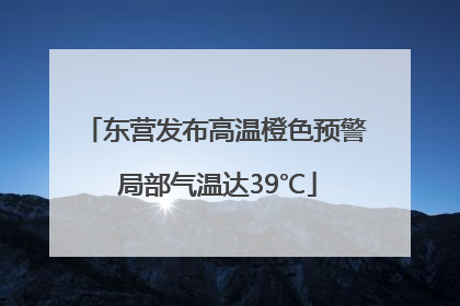 东营发布高温橙色预警 局部气温达39℃