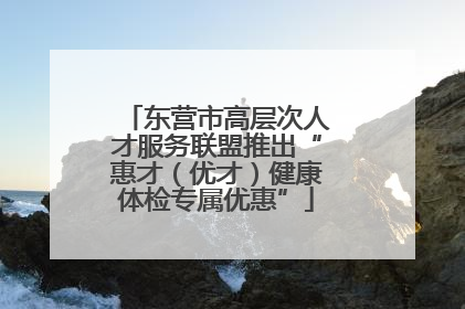 东营市高层次人才服务联盟推出“惠才（优才）健康体检专属优惠”