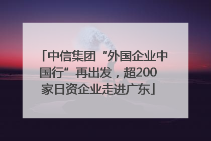 中信集团“外国企业中国行”再出发，超200家日资企业走进广东