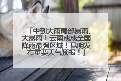 中到大雨局部暴雨、大暴雨！云南或成全国降雨最强区域！昆明发布重要天气预报！