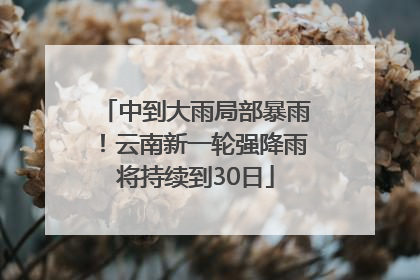 中到大雨局部暴雨！云南新一轮强降雨将持续到30日
