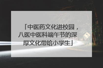 中医药文化进校园，八医中医科端午节的深厚文化带给小学生