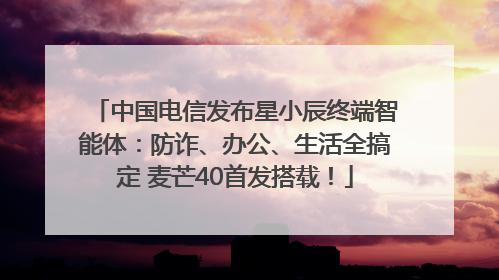 中国电信发布星小辰终端智能体：防诈、办公、生活全搞定 麦芒40首发搭载！