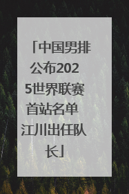 中国男排公布2025世界联赛首站名单 江川出任队长