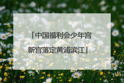 中国福利会少年宫新宫落定黄浦滨江