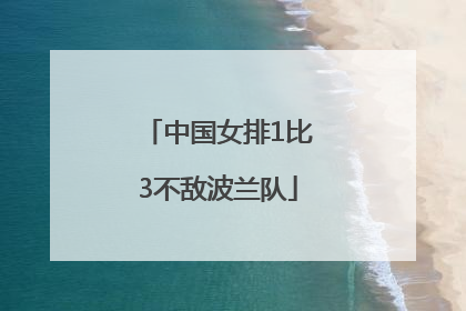 中国女排1比3不敌波兰队